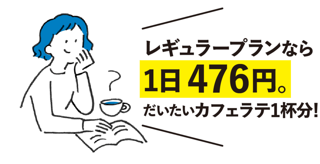 レギュラープランなら1日476円。
だいたいカフェラテ1杯分！